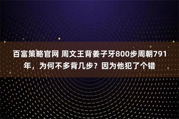 百富策略官网 周文王背姜子牙800步周朝791年，为何不多背几步？因为他犯了个错