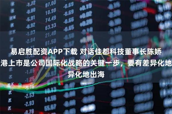易启胜配资APP下载 对话佳都科技董事长陈娇：赴港上市是公司国际化战略的关键一步，要有差异化地出海