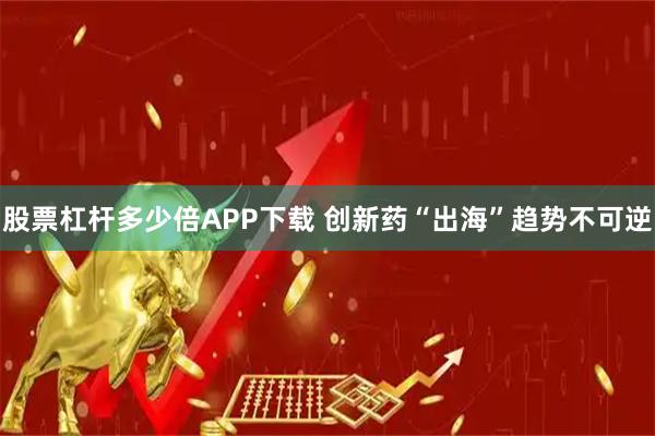 股票杠杆多少倍APP下载 创新药“出海”趋势不可逆