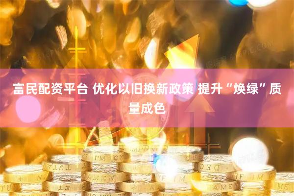 富民配资平台 优化以旧换新政策 提升“焕绿”质量成色
