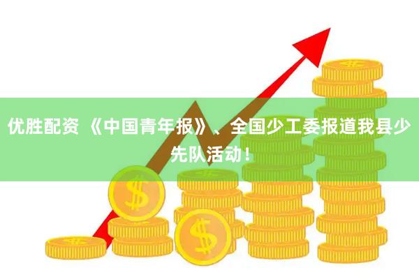优胜配资 《中国青年报》、全国少工委报道我县少先队活动！