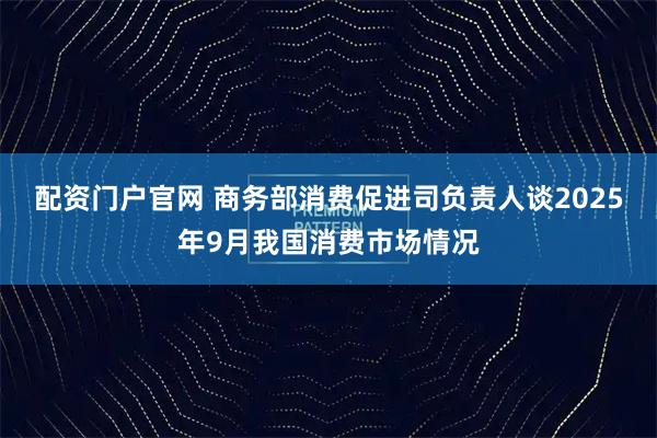 配资门户官网 商务部消费促进司负责人谈2025年9月我国消费市场情况