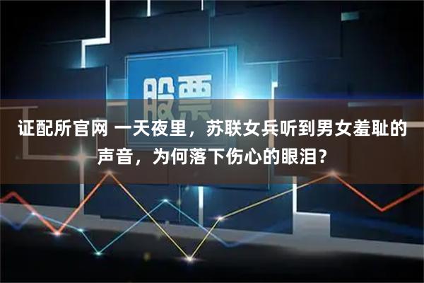 证配所官网 一天夜里,苏联女兵听到男女羞耻的声音,为何落下伤心的眼泪?