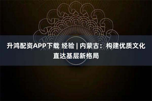 升鸿配资APP下载 经验 | 内蒙古:构建优质文化直达基层新格局