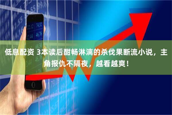 低息配资 3本读后酣畅淋漓的杀伐果断流小说,主角报仇不隔夜,越看越爽!