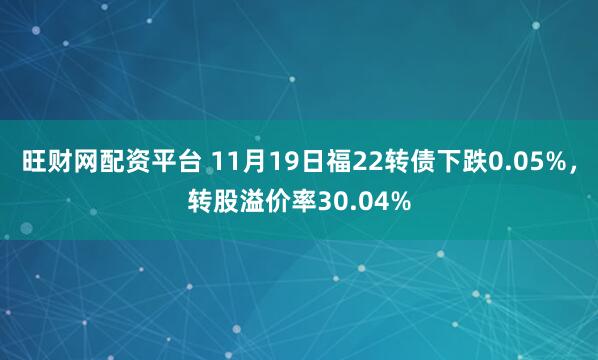 旺财网配资平台 11月19日福22转债下跌0.05%,转股溢价率30.04%
