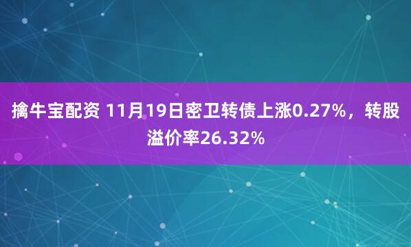 擒牛宝配资 11月19日密卫转债上涨0.27%,转股溢价率26.32%