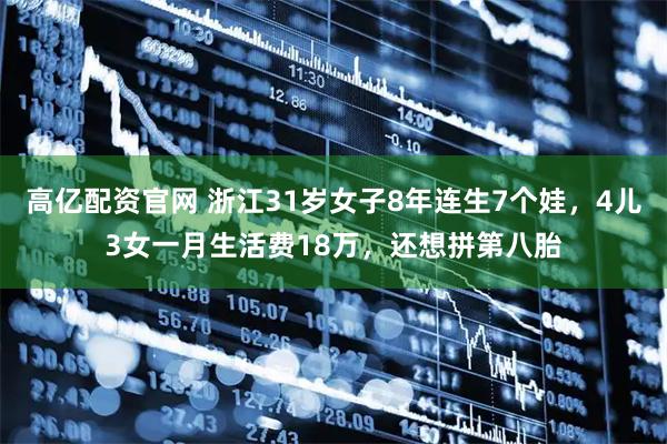 高亿配资官网 浙江31岁女子8年连生7个娃,4儿3女一月生活费18万,还想拼第八胎