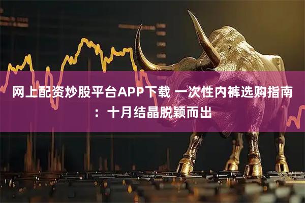 网上配资炒股平台APP下载 一次性内裤选购指南：十月结晶脱颖而出