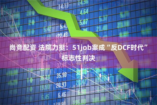尚竞配资 法院力挺：51job案成“反DCF时代”标志性判决