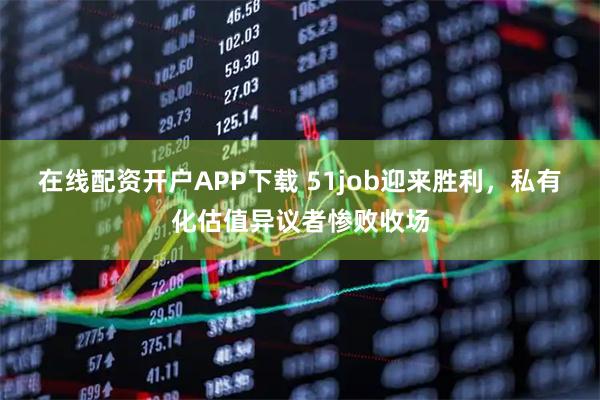 在线配资开户APP下载 51job迎来胜利，私有化估值异议者惨败收场