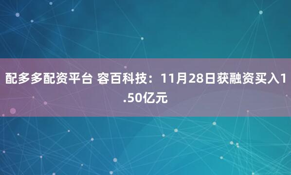 配多多配资平台 容百科技：11月28日获融资买入1.50亿元
