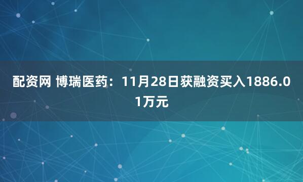 配资网 博瑞医药：11月28日获融资买入1886.01万元