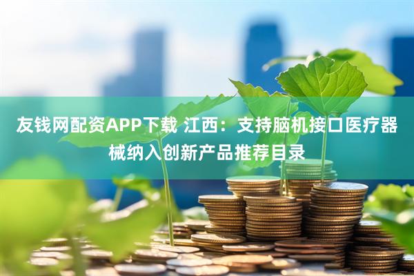 友钱网配资APP下载 江西：支持脑机接口医疗器械纳入创新产品推荐目录