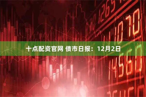 十点配资官网 债市日报:12月2日