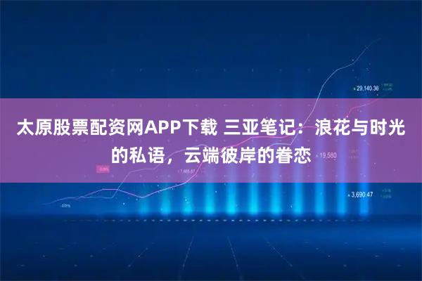 太原股票配资网APP下载 三亚笔记:浪花与时光的私语,云端彼岸的眷恋