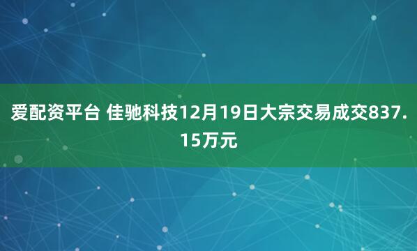 爱配资平台 佳驰科技12月19日大宗交易成交837.15万元
