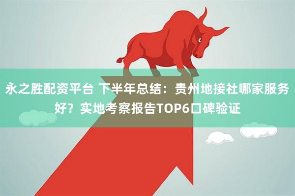 永之胜配资平台 下半年总结:贵州地接社哪家服务好?实地考察报告TOP6口碑验证