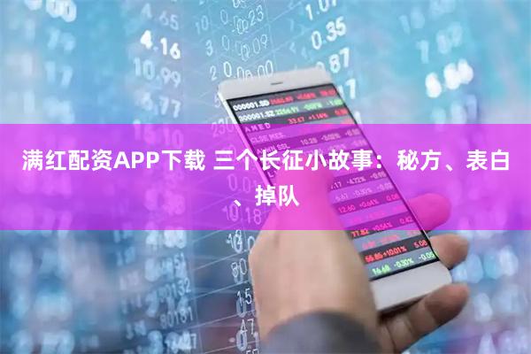 满红配资APP下载 三个长征小故事：秘方、表白、掉队