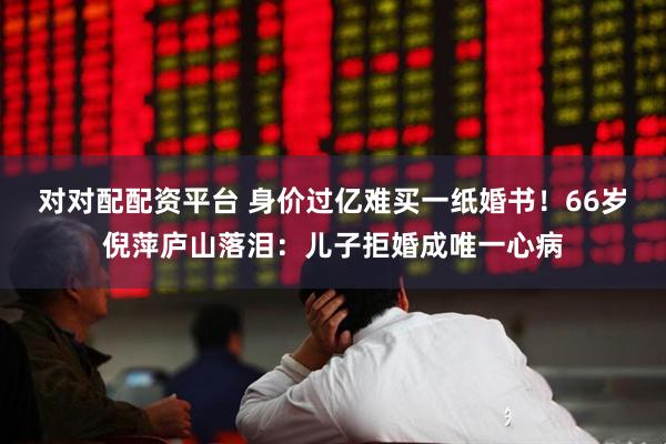 对对配配资平台 身价过亿难买一纸婚书！66岁倪萍庐山落泪：儿子拒婚成唯一心病