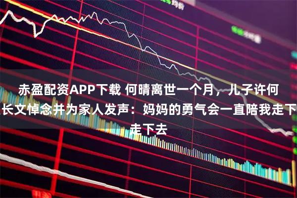 赤盈配资APP下载 何晴离世一个月，儿子许何发长文悼念并为家人发声：妈妈的勇气会一直陪我走下去