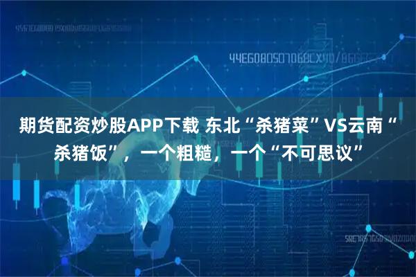 期货配资炒股APP下载 东北“杀猪菜”VS云南“杀猪饭”，一个粗糙，一个“不可思议”