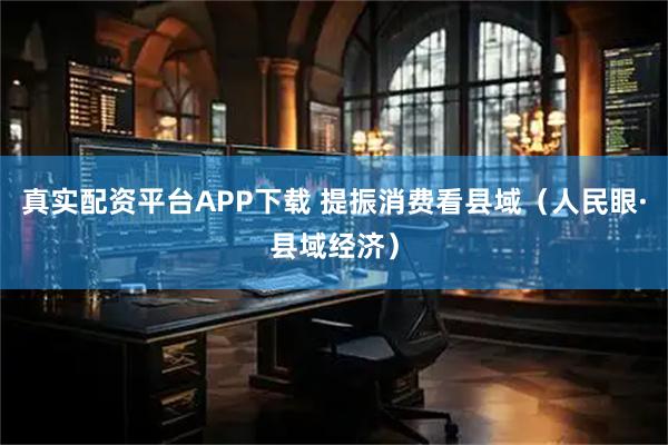 真实配资平台APP下载 提振消费看县域（人民眼·县域经济）