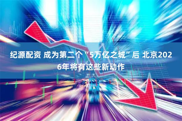 纪源配资 成为第二个“5万亿之城”后 北京2026年将有这些新动作