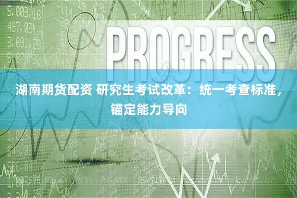 湖南期货配资 研究生考试改革：统一考查标准，锚定能力导向