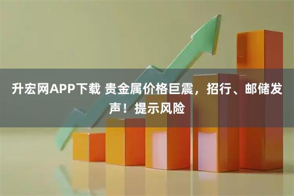 升宏网APP下载 贵金属价格巨震，招行、邮储发声！提示风险