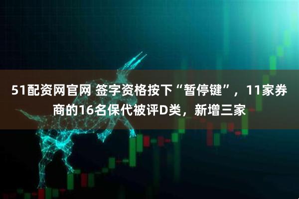 51配资网官网 签字资格按下“暂停键”，11家券商的16名保代被评D类，新增三家