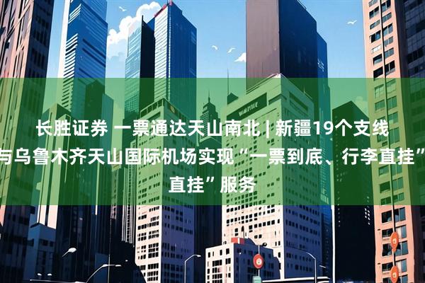 长胜证券 一票通达天山南北 | 新疆19个支线机场与乌鲁木齐天山国际机场实现“一票到底、行李直挂”服务