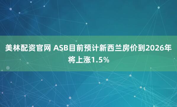 美林配资官网 ASB目前预计新西兰房价到2026年将上涨1.5%