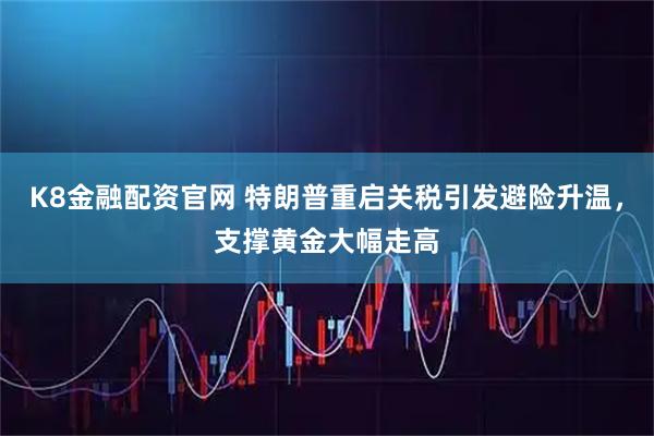 K8金融配资官网 特朗普重启关税引发避险升温，支撑黄金大幅走高