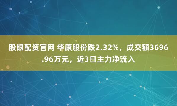 股银配资官网 华康股份跌2.32%,成交额3696.96万元,近3日主力净流入