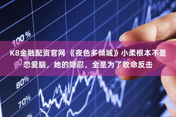 K8金融配资官网 《夜色多倾城》小柔根本不是恋爱脑，她的隐忍，全是为了致命反击