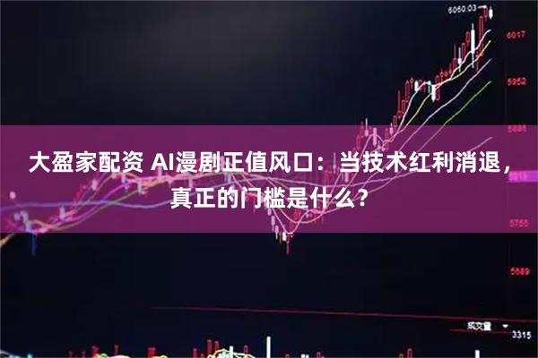 大盈家配资 AI漫剧正值风口:当技术红利消退,真正的门槛是什么?