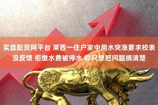 实盘配资网平台 莱西一住户家中用水突涨要求校表没反馈 拒缴水费被停水 称只想把问题搞清楚