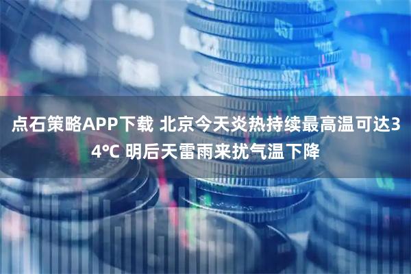 点石策略APP下载 北京今天炎热持续最高温可达34℃ 明后天雷雨来扰气温下降