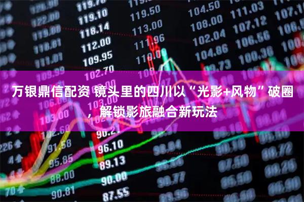 万银鼎信配资 镜头里的四川以“光影+风物”破圈,解锁影旅融合新玩法