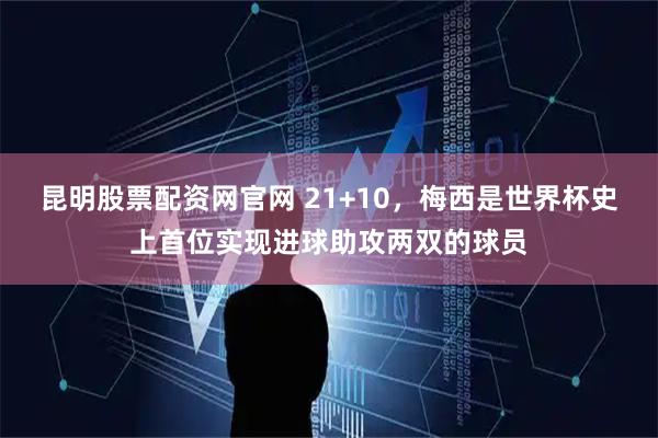 昆明股票配资网官网 21+10，梅西是世界杯史上首位实现进球助攻两双的球员